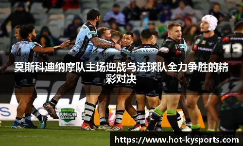 莫斯科迪纳摩队主场迎战乌法球队全力争胜的精彩对决