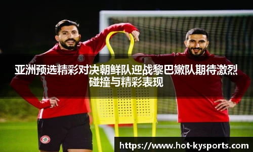 亚洲预选精彩对决朝鲜队迎战黎巴嫩队期待激烈碰撞与精彩表现