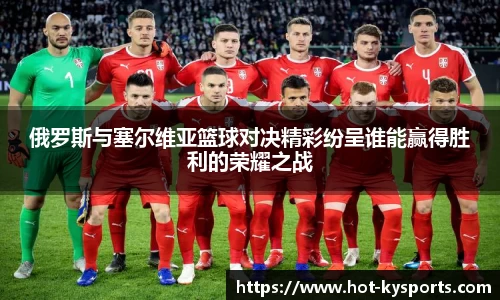 俄罗斯与塞尔维亚篮球对决精彩纷呈谁能赢得胜利的荣耀之战