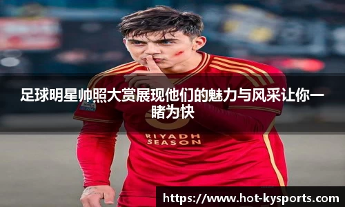 足球明星帅照大赏展现他们的魅力与风采让你一睹为快