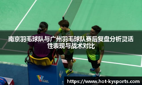 南京羽毛球队与广州羽毛球队赛后复盘分析灵活性表现与战术对比