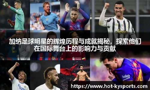 加纳足球明星的辉煌历程与成就揭秘，探索他们在国际舞台上的影响力与贡献