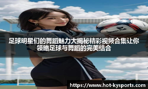足球明星们的舞蹈魅力大揭秘精彩视频合集让你领略足球与舞蹈的完美结合