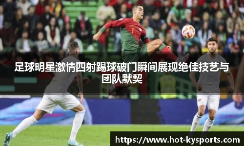 足球明星激情四射踢球破门瞬间展现绝佳技艺与团队默契