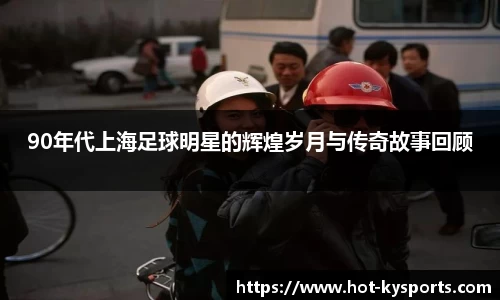 90年代上海足球明星的辉煌岁月与传奇故事回顾