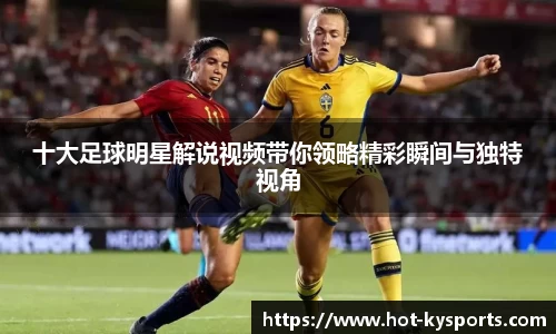 十大足球明星解说视频带你领略精彩瞬间与独特视角