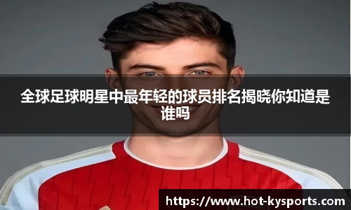 全球足球明星中最年轻的球员排名揭晓你知道是谁吗